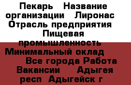 Пекарь › Название организации ­ Лиронас › Отрасль предприятия ­ Пищевая промышленность › Минимальный оклад ­ 25 000 - Все города Работа » Вакансии   . Адыгея респ.,Адыгейск г.